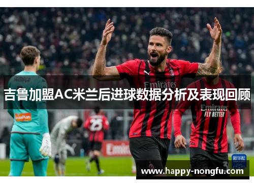 吉鲁加盟AC米兰后进球数据分析及表现回顾